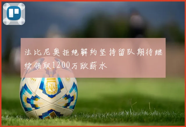 法比尼奥拒绝解约坚持留队期待继续领取1200万欧薪水