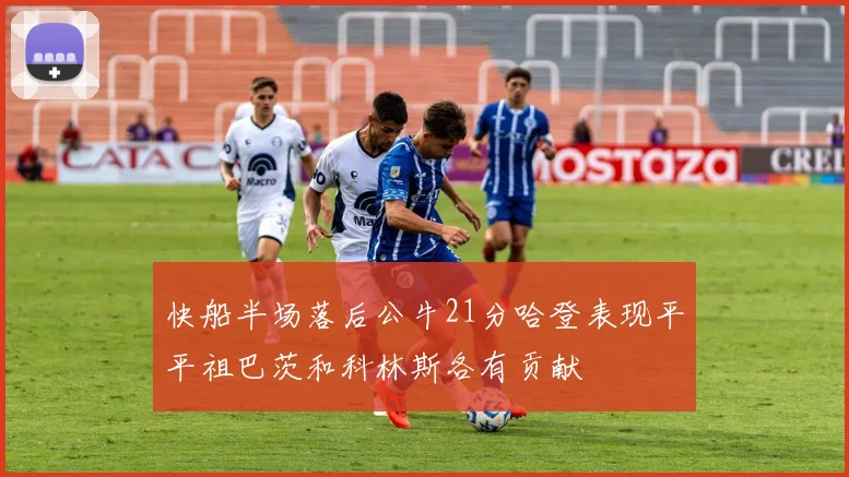 快船半场落后公牛21分哈登表现平平祖巴茨和科林斯各有贡献