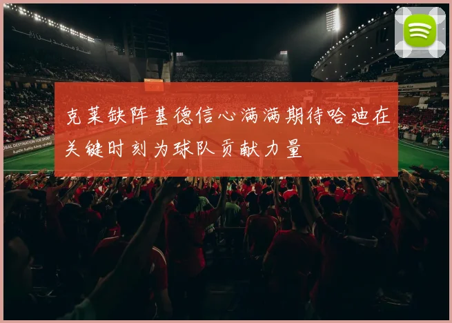克莱缺阵基德信心满满期待哈迪在关键时刻为球队贡献力量