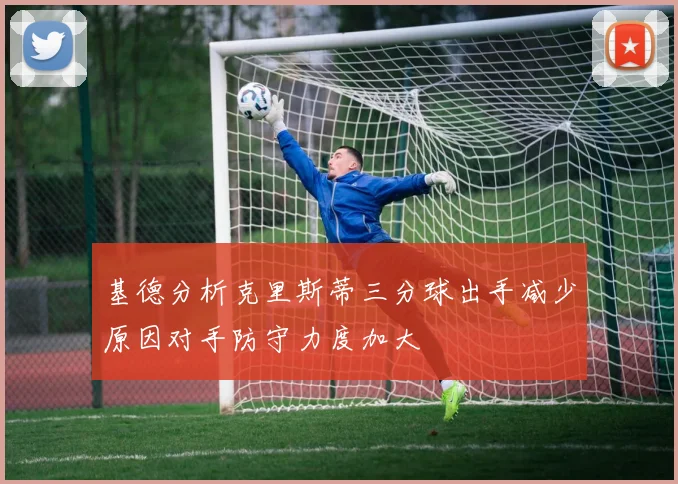 基德分析克里斯蒂三分球出手减少原因对手防守力度加大