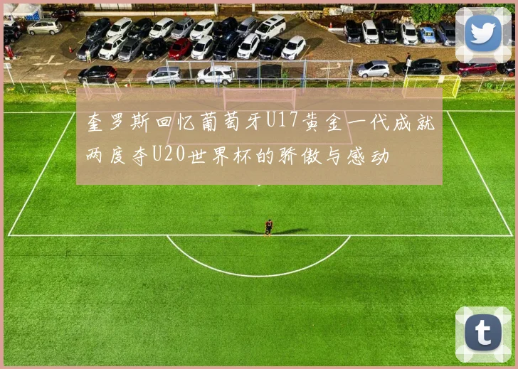 奎罗斯回忆葡萄牙U17黄金一代成就两度夺U20世界杯的骄傲与感动