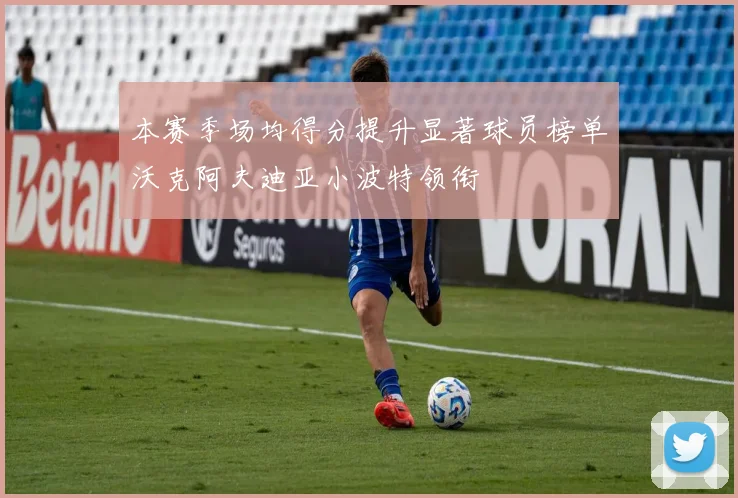 本赛季场均得分提升显著球员榜单沃克阿夫迪亚小波特领衔