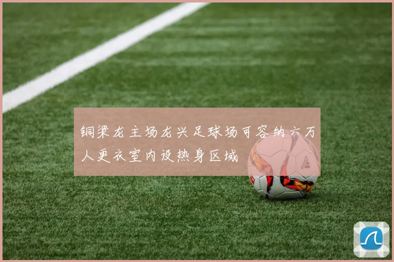 铜梁龙主场龙兴足球场可容纳六万人更衣室内设热身区域