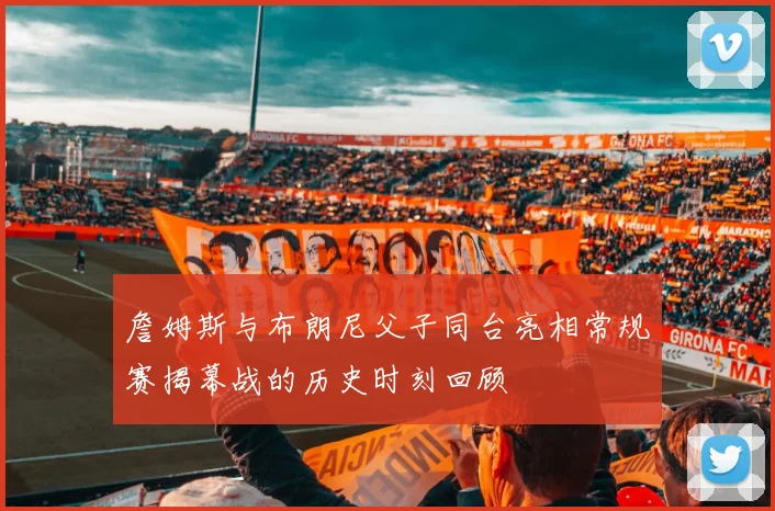 詹姆斯与布朗尼父子同台亮相常规赛揭幕战的历史时刻回顾