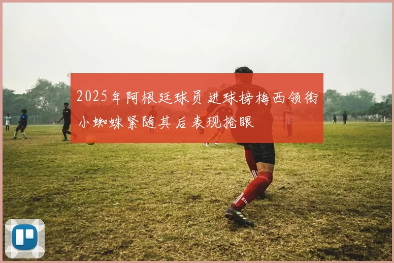 2025年阿根廷球员进球榜梅西领衔小蜘蛛紧随其后表现抢眼