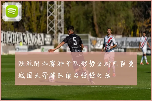 欧冠附加赛种子队形势分析巴萨曼城国米等球队能否强强对话