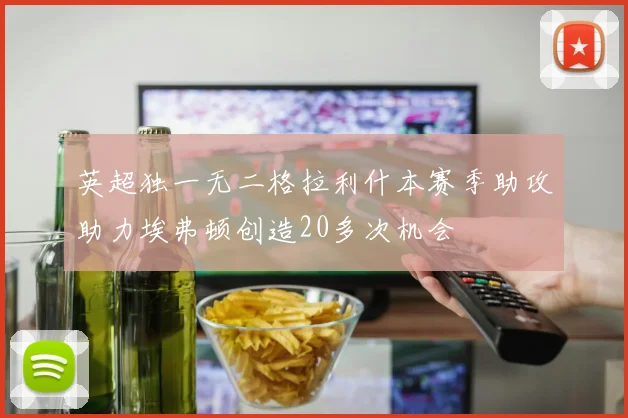 英超独一无二格拉利什本赛季助攻助力埃弗顿创造20多次机会