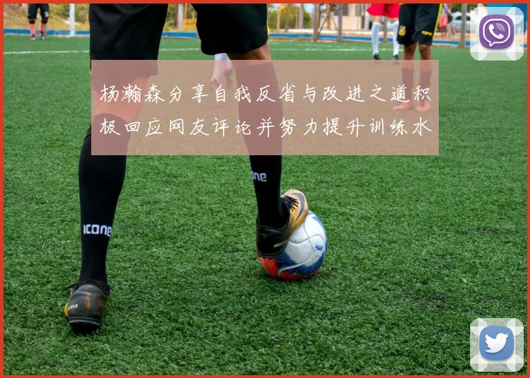 杨瀚森分享自我反省与改进之道积极回应网友评论并努力提升训练水平