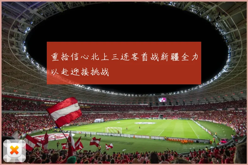 重拾信心北上三连客首战新疆全力以赴迎接挑战