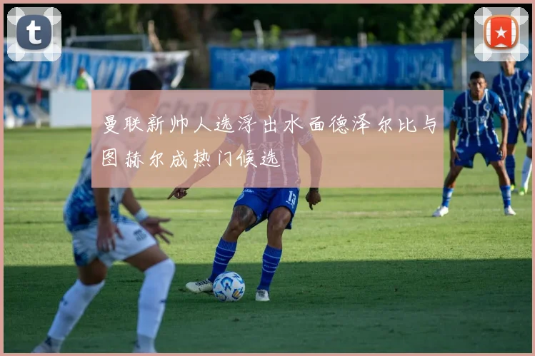 曼联新帅人选浮出水面德泽尔比与图赫尔成热门候选