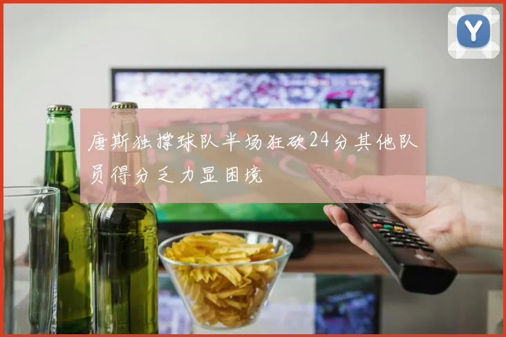 唐斯独撑球队半场狂砍24分其他队员得分乏力显困境