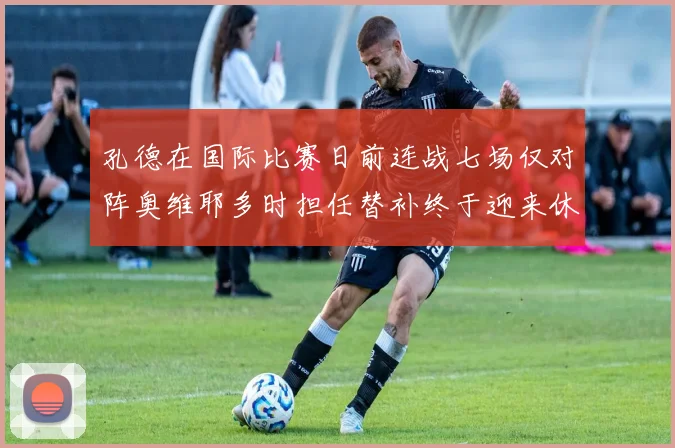 孔德在国际比赛日前连战七场仅对阵奥维耶多时担任替补终于迎来休息时刻