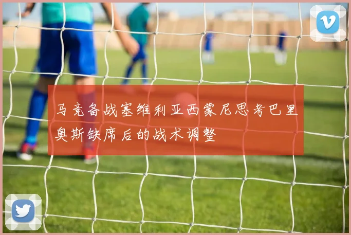 马竞备战塞维利亚西蒙尼思考巴里奥斯缺席后的战术调整