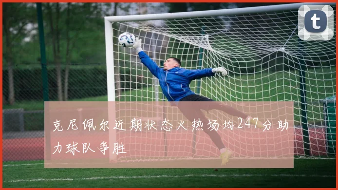 克尼佩尔近期状态火热场均247分助力球队争胜
