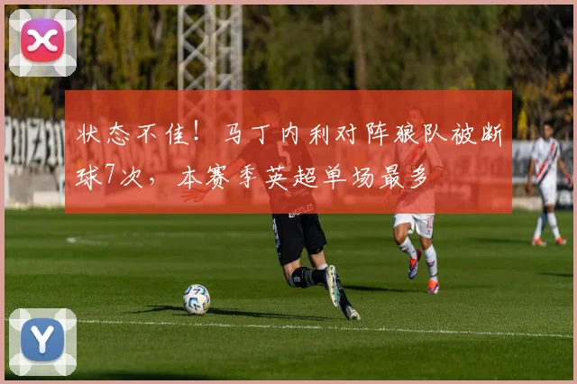 状态不佳！马丁内利对阵狼队被断球7次，本赛季英超单场最多