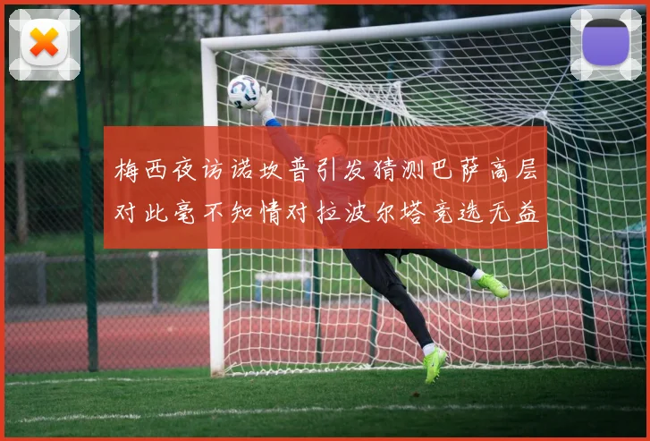 梅西夜访诺坎普引发猜测巴萨高层对此毫不知情对拉波尔塔竞选无益