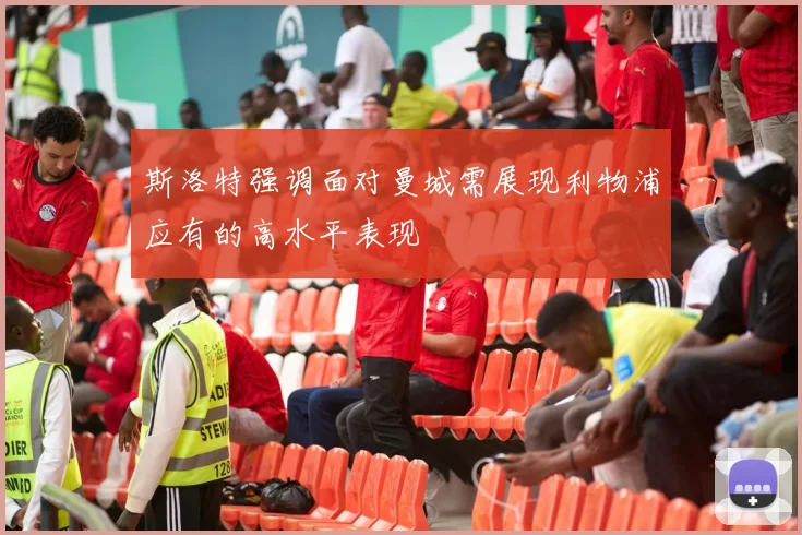 斯洛特强调面对曼城需展现利物浦应有的高水平表现