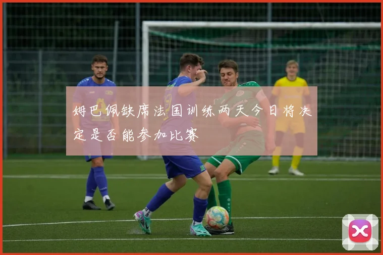 姆巴佩缺席法国训练两天今日将决定是否能参加比赛