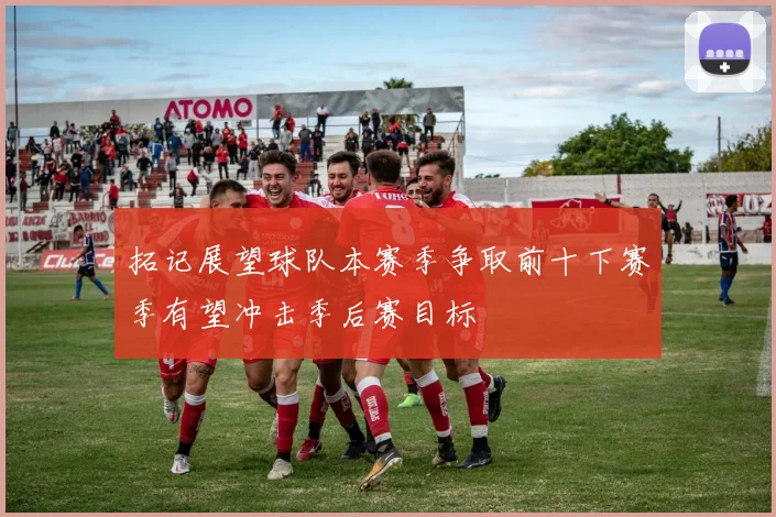 拓记展望球队本赛季争取前十下赛季有望冲击季后赛目标