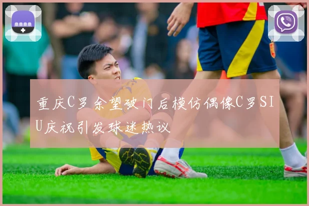 重庆C罗余望破门后模仿偶像C罗SIU庆祝引发球迷热议