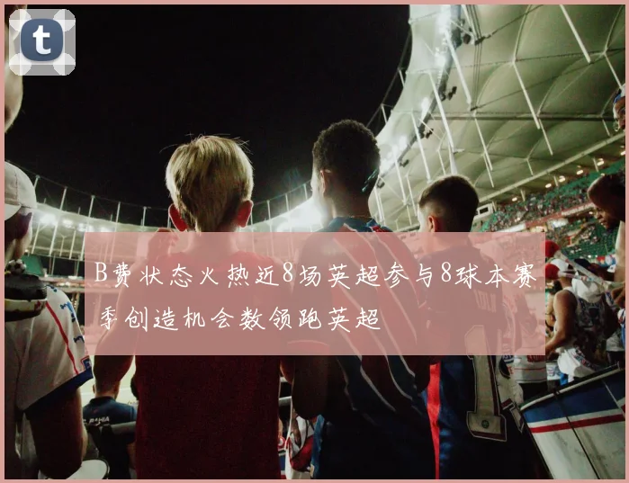 B费状态火热近8场英超参与8球本赛季创造机会数领跑英超