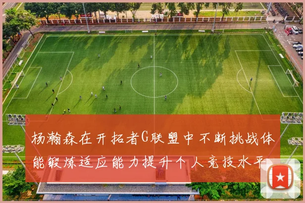 杨瀚森在开拓者G联盟中不断挑战体能锻炼适应能力提升个人竞技水平