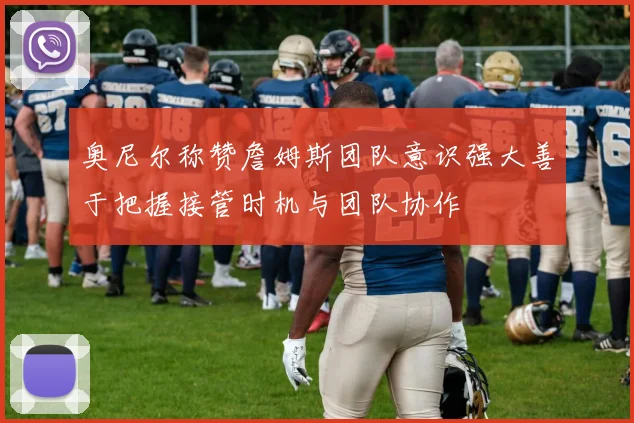 奥尼尔称赞詹姆斯团队意识强大善于把握接管时机与团队协作