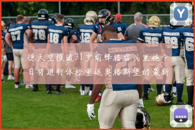 德天空报道31岁前锋格雷戈里施今日将进行体检重返奥格斯堡的最新消息