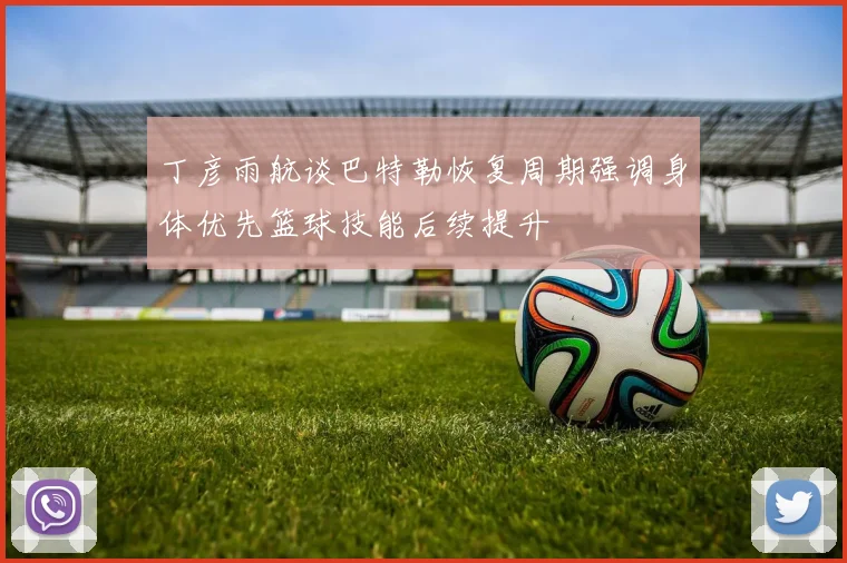 丁彦雨航谈巴特勒恢复周期强调身体优先篮球技能后续提升