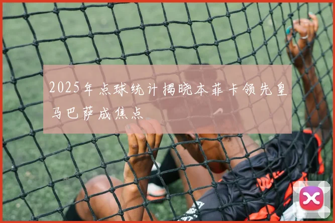 2025年点球统计揭晓本菲卡领先皇马巴萨成焦点