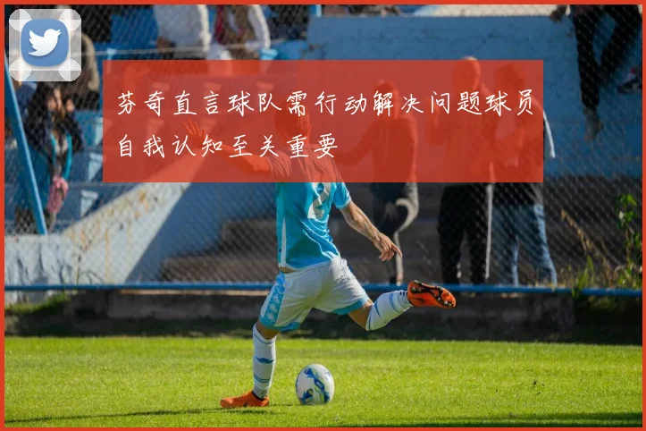 芬奇直言球队需行动解决问题球员自我认知至关重要