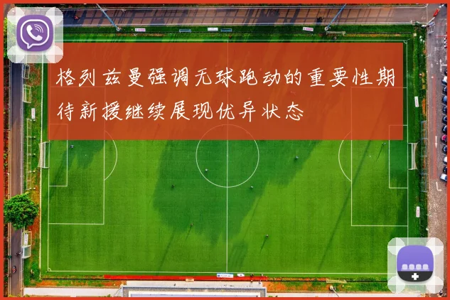 格列兹曼强调无球跑动的重要性期待新援继续展现优异状态