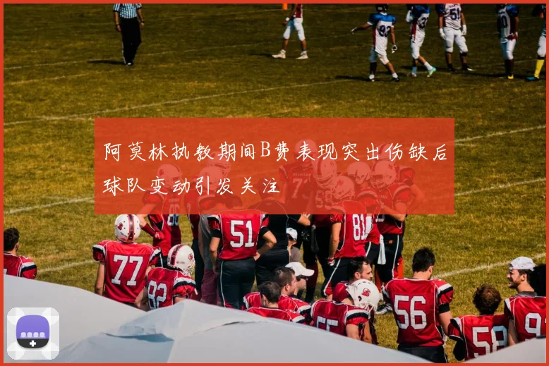 阿莫林执教期间B费表现突出伤缺后球队变动引发关注