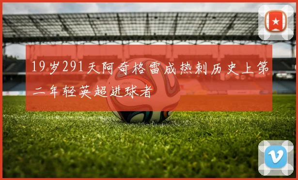 19岁291天阿奇格雷成热刺历史上第二年轻英超进球者