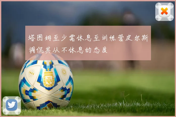 塔图姆至少需休息至训练营皮尔斯调侃其从不休息的态度