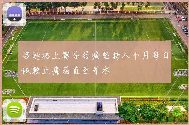 吕迪格上赛季忍痛坚持八个月每日依赖止痛药直至手术