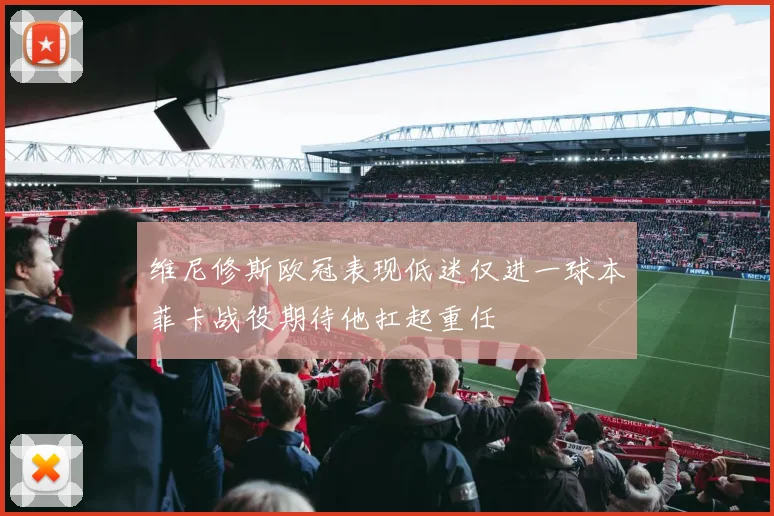 维尼修斯欧冠表现低迷仅进一球本菲卡战役期待他扛起重任