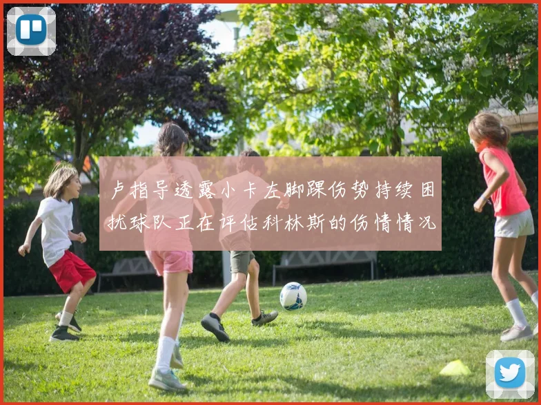 卢指导透露小卡左脚踝伤势持续困扰球队正在评估科林斯的伤情情况