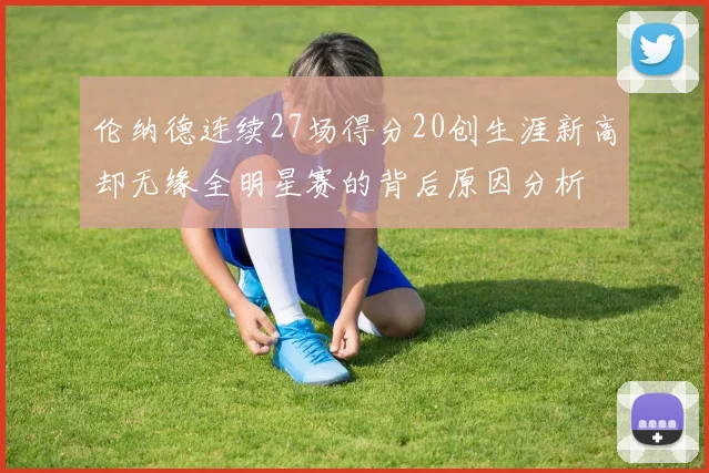 伦纳德连续27场得分20创生涯新高却无缘全明星赛的背后原因分析