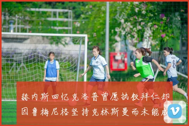 赫内斯回忆克洛普曾愿执教拜仁却因鲁梅尼格坚持克林斯曼而未能成行