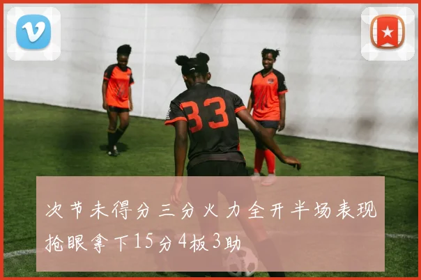 次节未得分三分火力全开半场表现抢眼拿下15分4板3助