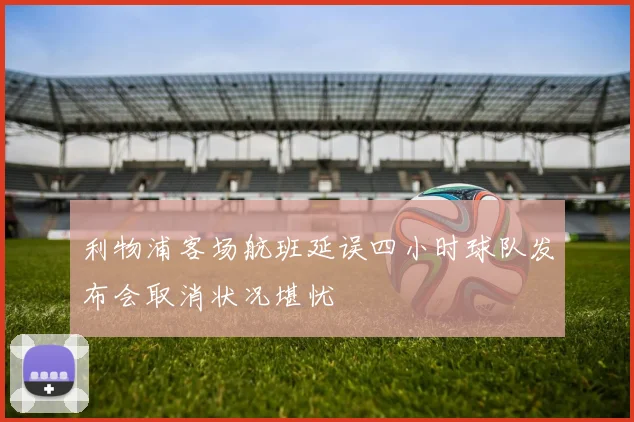 利物浦客场航班延误四小时球队发布会取消状况堪忧