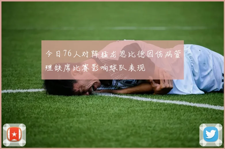 今日76人对阵猛龙恩比德因伤病管理缺席比赛影响球队表现
