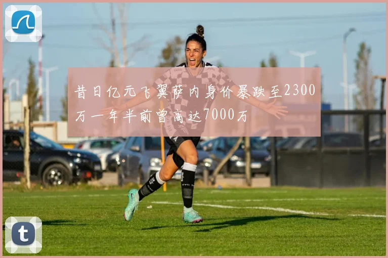 昔日亿元飞翼萨内身价暴跌至2300万一年半前曾高达7000万