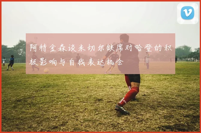 阿特金森谈米切尔缺席对哈登的积极影响与自我表达机会