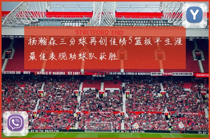 杨瀚森三分球再创佳绩5篮板平生涯最佳表现助球队获胜