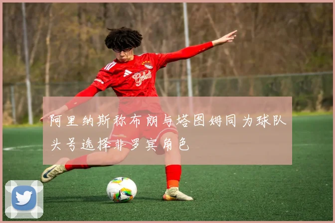 阿里纳斯称布朗与塔图姆同为球队头号选择非罗宾角色