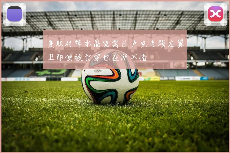 曼联对阵水晶宫需让卢克肖踢左翼卫即便被打穿也在所不惜
