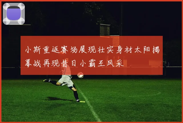 小斯重返赛场展现壮实身材太阳揭幕战再现昔日小霸王风采