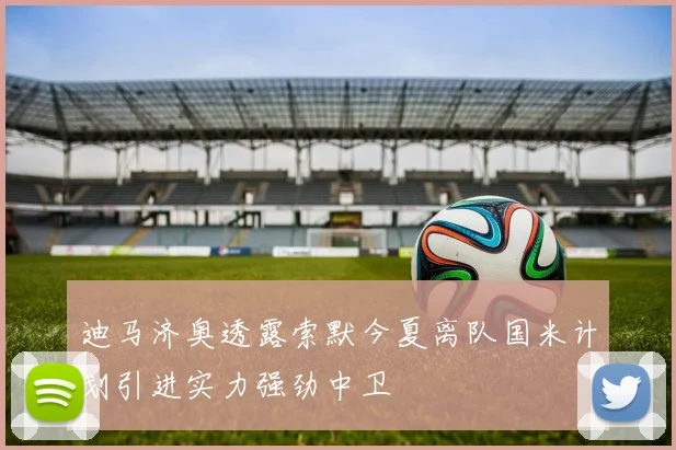迪马济奥透露索默今夏离队国米计划引进实力强劲中卫